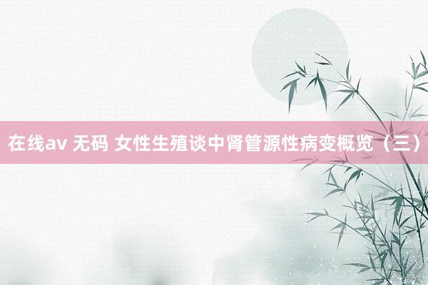 在线av 无码 女性生殖谈中肾管源性病变概览（三）