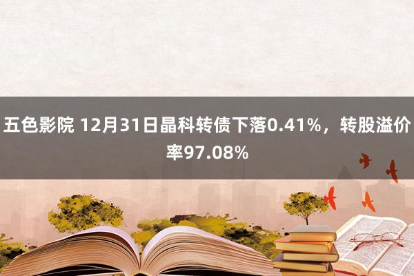 五色影院 12月31日晶科转债下落0.41%，转股溢价率97.08%