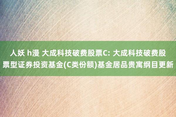 人妖 h漫 大成科技破费股票C: 大成科技破费股票型证券投资基金(C类份额)基金居品贵寓纲目更新