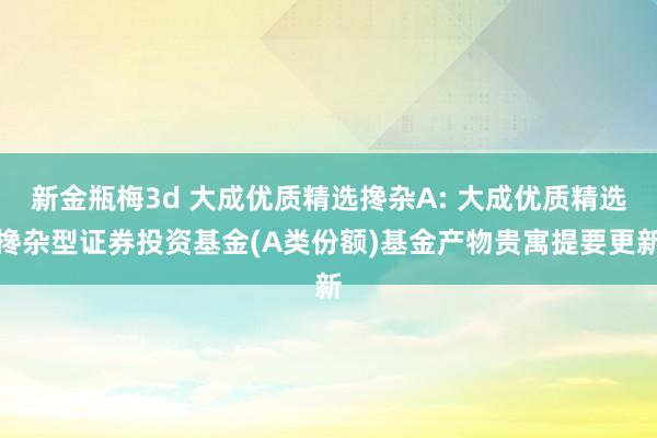 新金瓶梅3d 大成优质精选搀杂A: 大成优质精选搀杂型证券投资基金(A类份额)基金产物贵寓提要更新