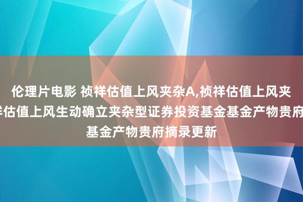 伦理片电影 祯祥估值上风夹杂A，祯祥估值上风夹杂C: 祯祥估值上风生动确立夹杂型证券投资基金基金产物贵府摘录更新