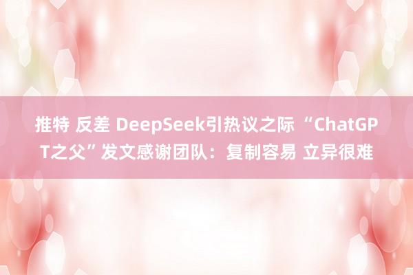 推特 反差 DeepSeek引热议之际 “ChatGPT之父”发文感谢团队：复制容易 立异很难