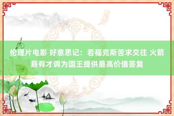 伦理片电影 好意思记：若福克斯苦求交往 火箭最有才调为国王提供最高价值答复