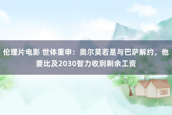 伦理片电影 世体重申：奥尔莫若是与巴萨解约，他要比及2030智力收到剩余工资