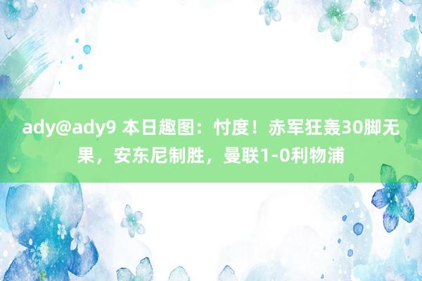 ady@ady9 本日趣图：忖度！赤军狂轰30脚无果，安东尼制胜，曼联1-0利物浦