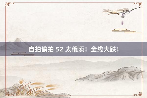 自拍偷拍 52 太俄顷！全线大跌！