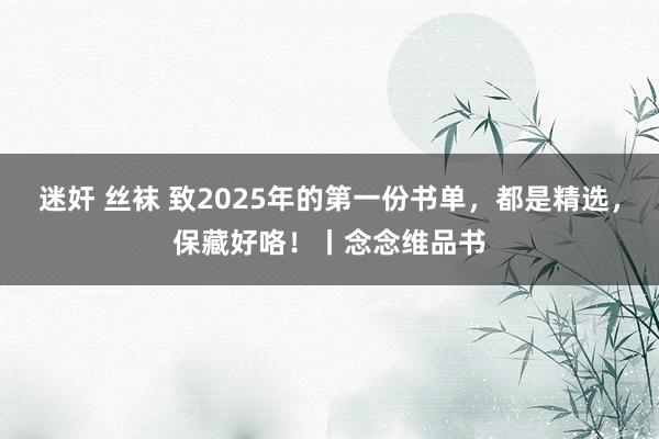 迷奸 丝袜 致2025年的第一份书单，都是精选，保藏好咯！丨念念维品书