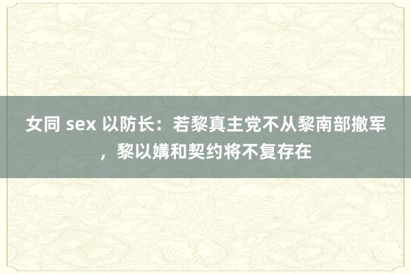 女同 sex 以防长：若黎真主党不从黎南部撤军，黎以媾和契约将不复存在