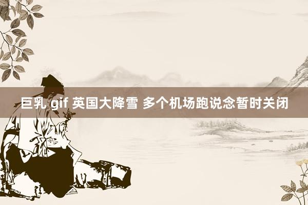 巨乳 gif 英国大降雪 多个机场跑说念暂时关闭