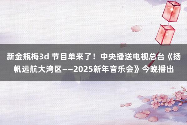 新金瓶梅3d 节目单来了！中央播送电视总台《扬帆远航大湾区——2025新年音乐会》今晚播出