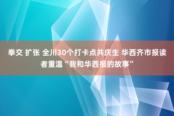 拳交 扩张 全川30个打卡点共庆生 华西齐市报读者重温“我和华西报的故事”