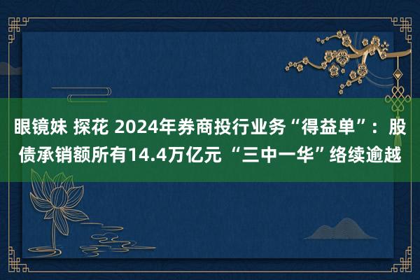 眼镜妹 探花 2024年券商投行业务“得益单”：股债承销额所有14.4万亿元 “三中一华”络续逾越