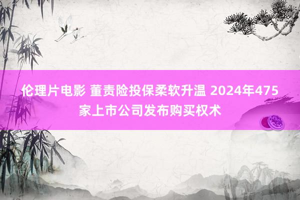 伦理片电影 董责险投保柔软升温 2024年475家上市公司发布购买权术