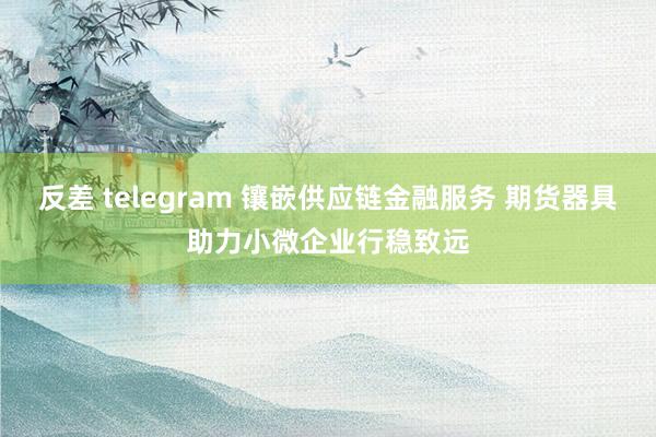 反差 telegram 镶嵌供应链金融服务 期货器具助力小微企业行稳致远