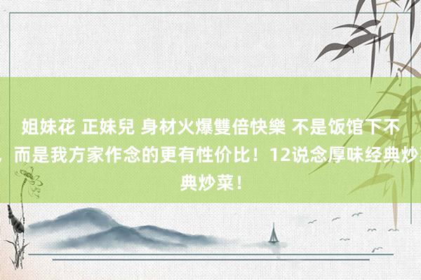 姐妹花 正妹兒 身材火爆雙倍快樂 不是饭馆下不起，而是我方家作念的更有性价比！12说念厚味经典炒菜！