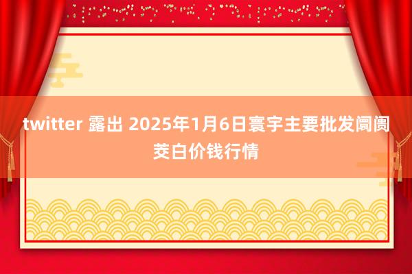 twitter 露出 2025年1月6日寰宇主要批发阛阓茭白价钱行情