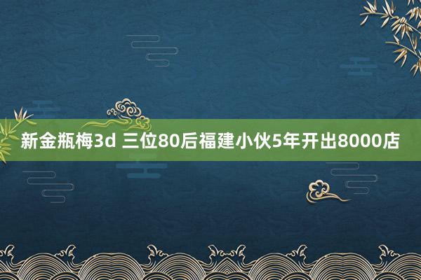 新金瓶梅3d 三位80后福建小伙5年开出8000店