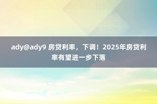 ady@ady9 房贷利率，下调！2025年房贷利率有望进一步下落