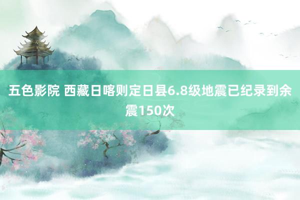 五色影院 西藏日喀则定日县6.8级地震已纪录到余震150次