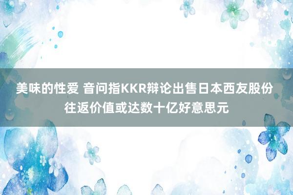 美味的性爱 音问指KKR辩论出售日本西友股份 往返价值或达数十亿好意思元