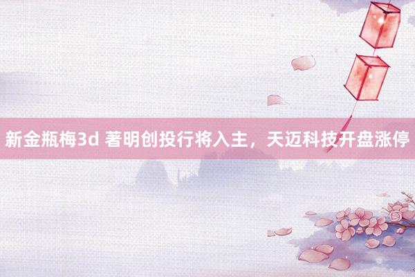 新金瓶梅3d 著明创投行将入主，天迈科技开盘涨停