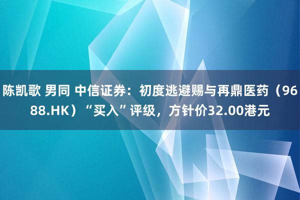 陈凯歌 男同 中信证券：初度逃避赐与再鼎医药（9688.HK）“买入”评级，方针价32.00港元