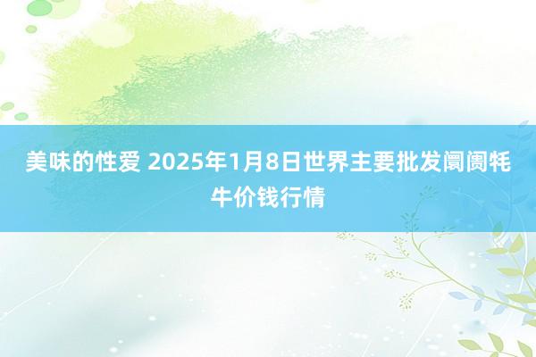 美味的性爱 2025年1月8日世界主要批发阛阓牦牛价钱行情