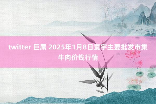 twitter 巨屌 2025年1月8日寰宇主要批发市集牛肉价钱行情