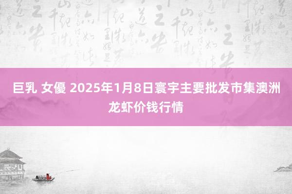 巨乳 女優 2025年1月8日寰宇主要批发市集澳洲龙虾价钱行情