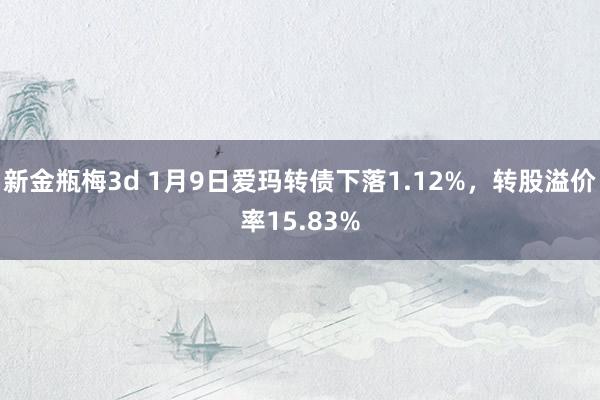 新金瓶梅3d 1月9日爱玛转债下落1.12%，转股溢价率15.83%