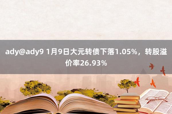 ady@ady9 1月9日大元转债下落1.05%，转股溢价率26.93%