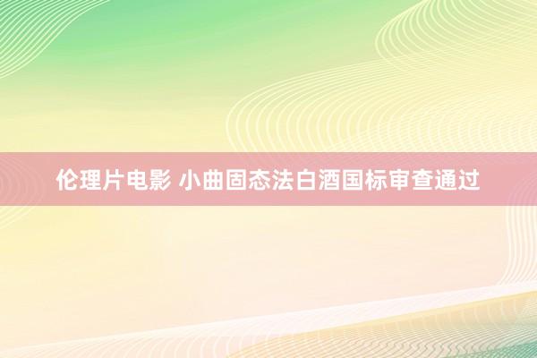 伦理片电影 小曲固态法白酒国标审查通过