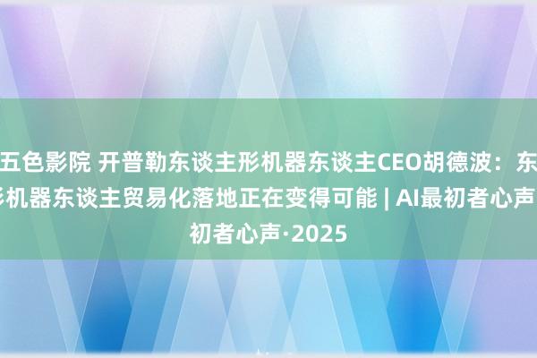 五色影院 开普勒东谈主形机器东谈主CEO胡德波：东谈主形机器东谈主贸易化落地正在变得可能 | AI最初者心声·2025