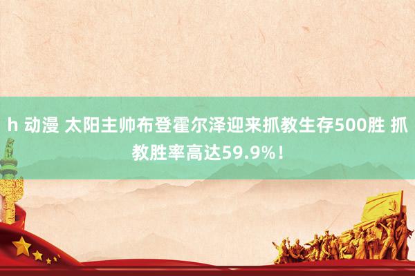 h 动漫 太阳主帅布登霍尔泽迎来抓教生存500胜 抓教胜率高达59.9%！