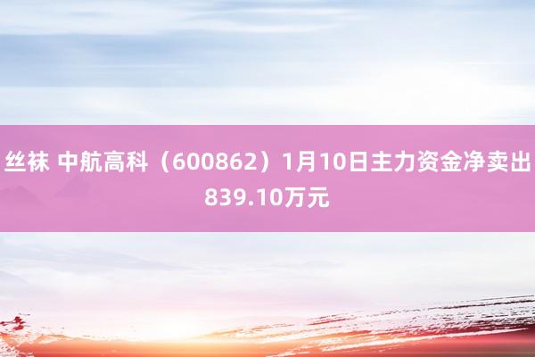 丝袜 中航高科（600862）1月10日主力资金净卖出839.10万元