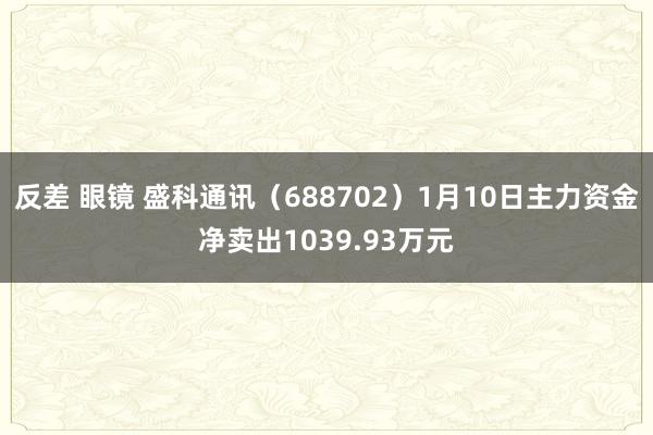 反差 眼镜 盛科通讯（688702）1月10日主力资金净卖出1039.93万元