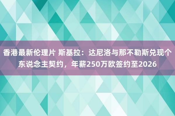 香港最新伦理片 斯基拉：达尼洛与那不勒斯兑现个东说念主契约，年薪250万欧签约至2026