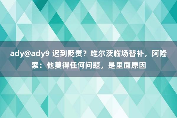 ady@ady9 迟到贬责？维尔茨临场替补，阿隆索：他莫得任何问题，是里面原因