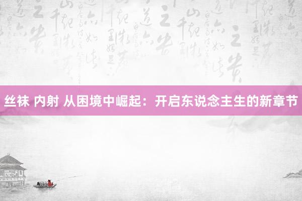 丝袜 内射 从困境中崛起：开启东说念主生的新章节