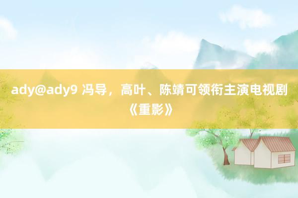 ady@ady9 冯导，高叶、陈靖可领衔主演电视剧《重影》