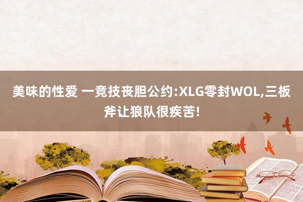 美味的性爱 一竞技丧胆公约:XLG零封WOL，三板斧让狼队很疾苦!