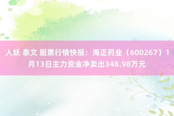 人妖 泰文 股票行情快报：海正药业（600267）1月13日主力资金净卖出348.98万元