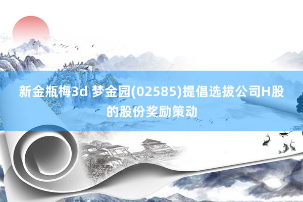 新金瓶梅3d 梦金园(02585)提倡选拔公司H股的股份奖励策动