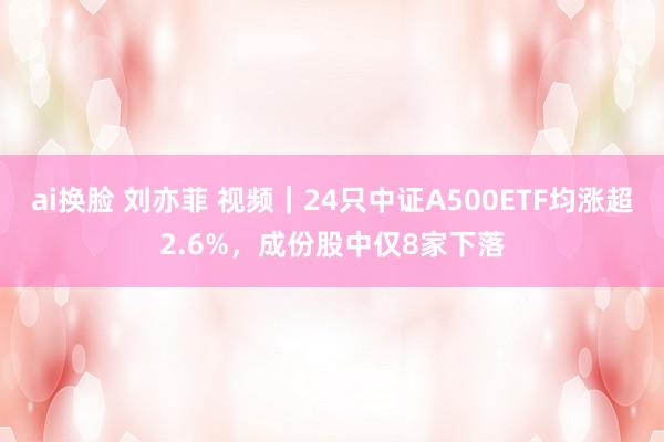 ai换脸 刘亦菲 视频｜24只中证A500ETF均涨超2.6%，成份股中仅8家下落