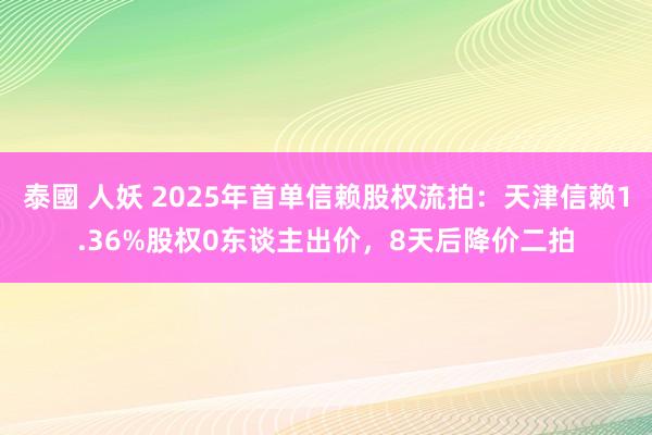 泰國 人妖 2025年首单信赖股权流拍：天津信赖1.36%股权0东谈主出价，8天后降价二拍