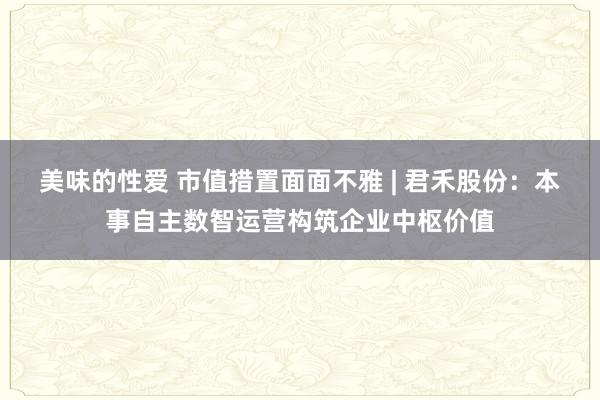 美味的性爱 市值措置面面不雅 | 君禾股份：本事自主数智运营构筑企业中枢价值