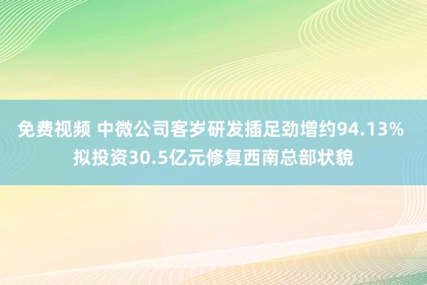 免费视频 中微公司客岁研发插足劲增约94.13% 拟投资30.5亿元修复西南总部状貌