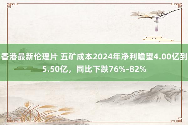 香港最新伦理片 五矿成本2024年净利瞻望4.00亿到5.50亿，同比下跌76%-82%