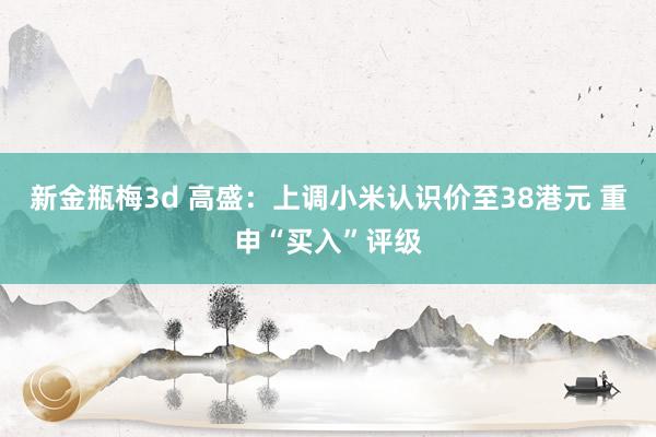 新金瓶梅3d 高盛：上调小米认识价至38港元 重申“买入”评级