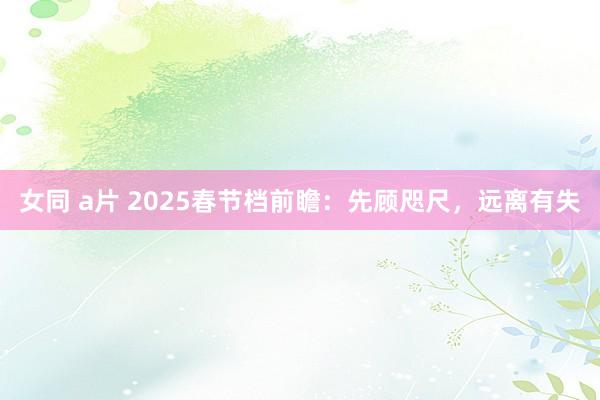 女同 a片 2025春节档前瞻：先顾咫尺，远离有失